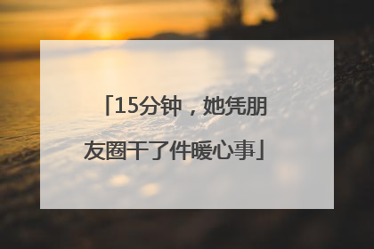 15分钟，她凭朋友圈干了件暖心事