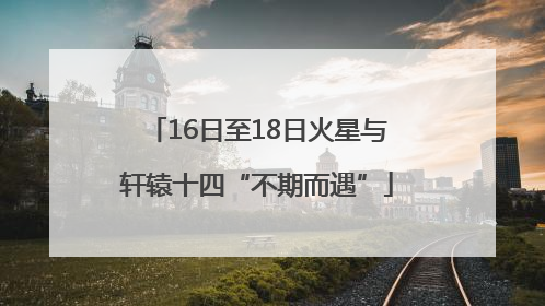 16日至18日火星与轩辕十四“不期而遇”