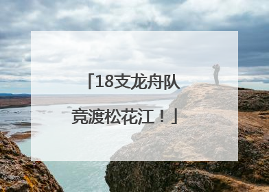 18支龙舟队竞渡松花江！