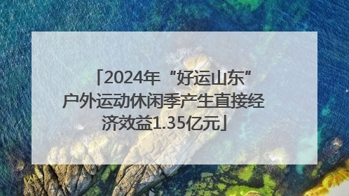2024年“好运山东”户外运动休闲季产生直接经济效益1.35亿元