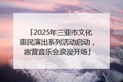 2025年三亚市文化惠民演出系列活动启动，露营音乐会浪漫开场