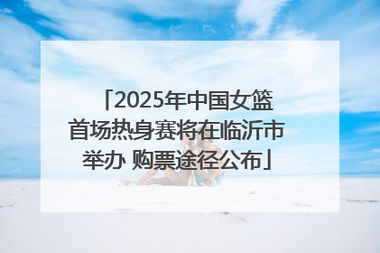 2025年中国女篮首场热身赛将在临沂市举办 购票途径公布