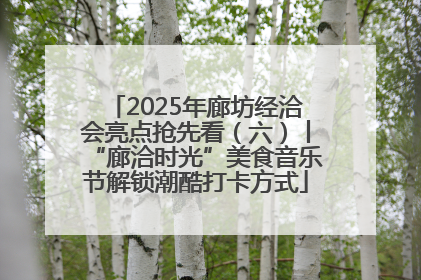 2025年廊坊经洽会亮点抢先看（六）丨“廊洽时光”美食音乐节解锁潮酷打卡方式