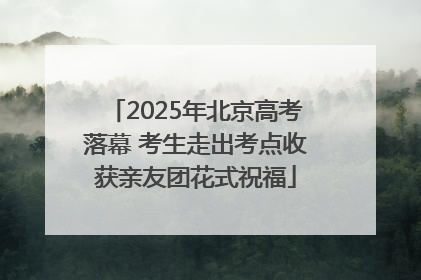 2025年北京高考落幕 考生走出考点收获亲友团花式祝福