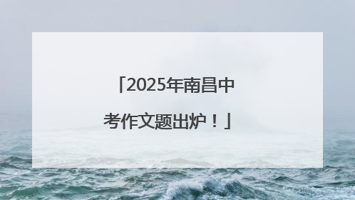 2025年南昌中考作文题出炉！
