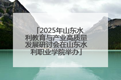 2025年山东水利教育与产业高质量发展研讨会在山东水利职业学院举办