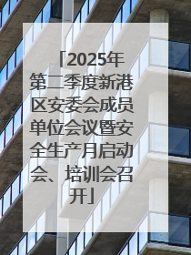 2025年第二季度新港区安委会成员单位会议暨安全生产月启动会、培训会召开