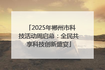 2025年郴州市科技活动周启幕：全民共享科技创新盛宴