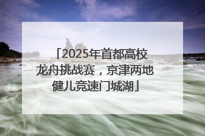 2025年首都高校龙舟挑战赛，京津两地健儿竞速门城湖