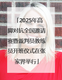 2025年高脚对抗全国邀请赛暨裁判员教练员开班仪式在张家界举行