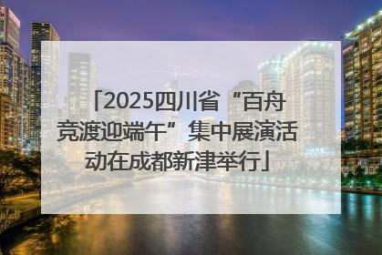 2025四川省“百舟竞渡迎端午”集中展演活动在成都新津举行
