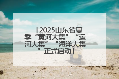2025山东省夏季“黄河大集”“运河大集”“海洋大集”正式启动