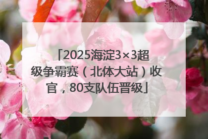 2025海淀3×3超级争霸赛（北体大站）收官，80支队伍晋级