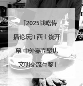 2025战略传播论坛江西上饶开幕 中外嘉宾聚焦文明交流互鉴