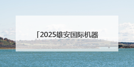 2025雄安国际机器人大赛决赛正式启动