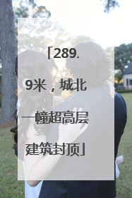 289.9米，城北一幢超高层建筑封顶