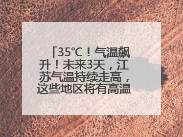 35℃！气温飙升！未来3天，江苏气温持续走高，这些地区将有高温天气……