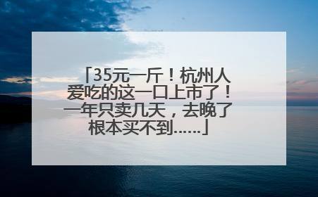 35元一斤！杭州人爱吃的这一口上市了！一年只卖几天，去晚了根本买不到……