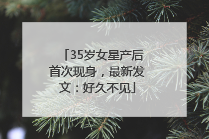 35岁女星产后首次现身，最新发文：好久不见