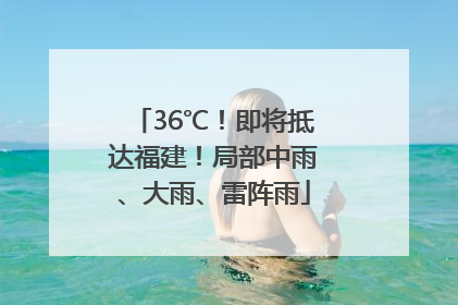 36℃！即将抵达福建！局部中雨、大雨、雷阵雨