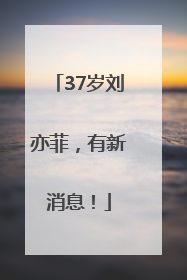 37岁刘亦菲，有新消息！