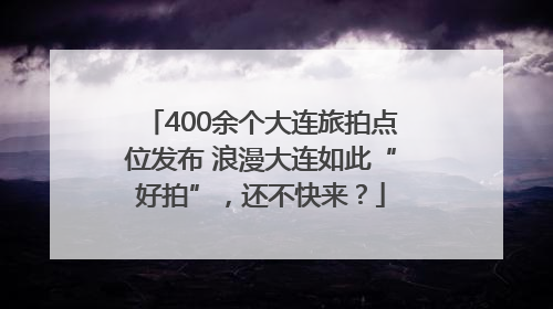 400余个大连旅拍点位发布 浪漫大连如此“好拍”，还不快来？