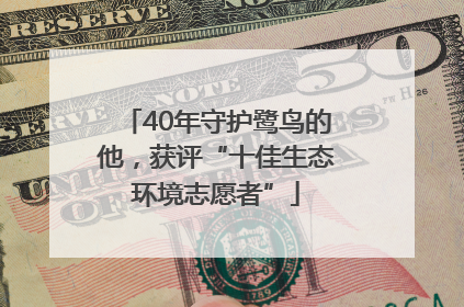 40年守护鹭鸟的他，获评“十佳生态环境志愿者”