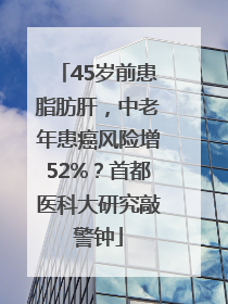 45岁前患脂肪肝，中老年患癌风险增52%？首都医科大研究敲警钟
