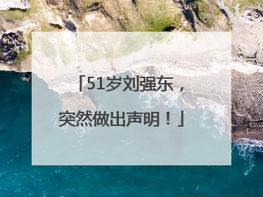 51岁刘强东，突然做出声明！
