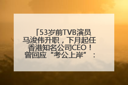 53岁前TVB演员马浚伟升职，下月起任香港知名公司CEO！曾回应“考公上岸”：真不是公务员