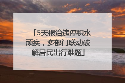 5天根治违停积水顽疾，多部门联动破解居民出行难题