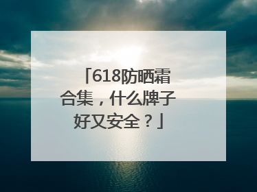 618防晒霜合集，什么牌子好又安全？