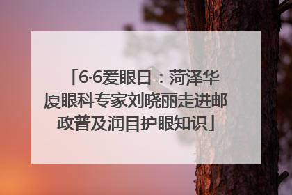 6·6爱眼日：菏泽华厦眼科专家刘晓丽走进邮政普及润目护眼知识