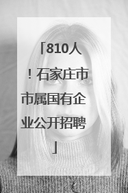 810人！石家庄市市属国有企业公开招聘