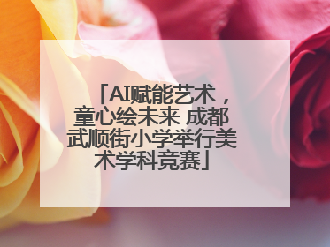 AI赋能艺术，童心绘未来 成都武顺街小学举行美术学科竞赛