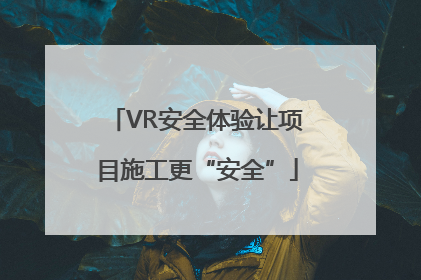 VR安全体验让项目施工更“安全”